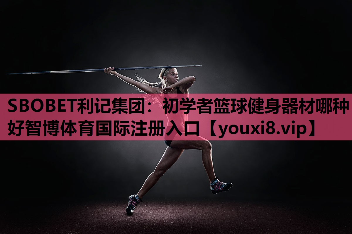 SBOBET利记集团：初学者篮球健身器材哪种好智博体育国际注册入口