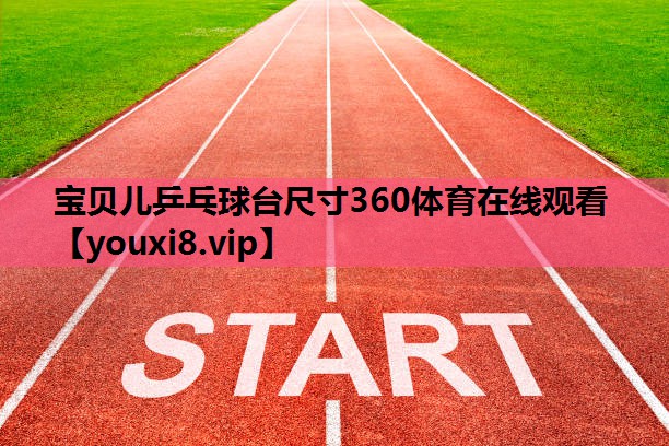 宝贝儿乒乓球台尺寸360体育在线观看