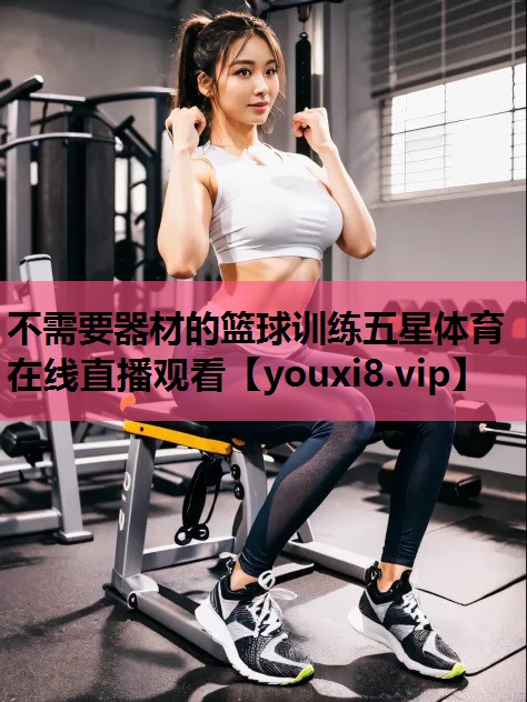 不需要器材的篮球训练五星体育在线直播观看