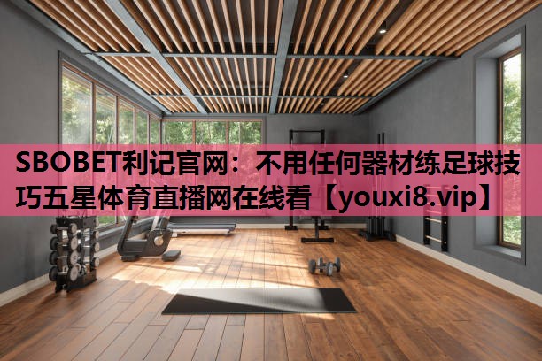 SBOBET利记官网：不用任何器材练足球技巧五星体育直播网在线看