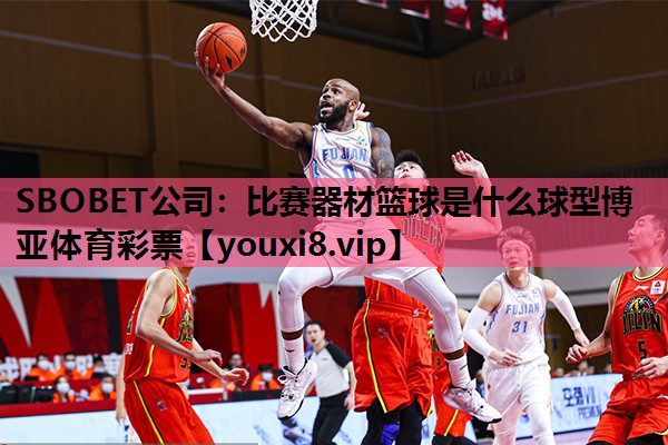 SBOBET公司：比赛器材篮球是什么球型博亚体育彩票