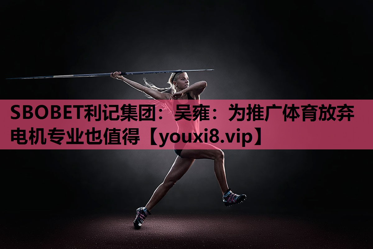 SBOBET利记集团：吴雍：为推广体育放弃电机专业也值得