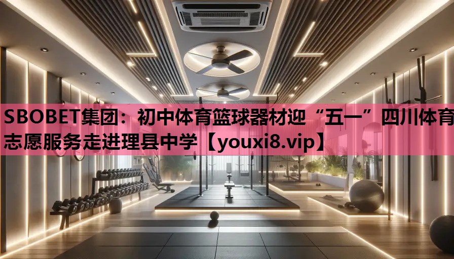 SBOBET集团：初中体育篮球器材迎“五一”四川体育志愿服务走进理县中学