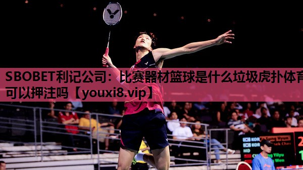 SBOBET利记公司：比赛器材篮球是什么垃圾虎扑体育可以押注吗