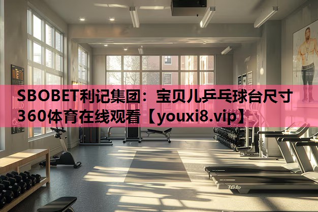 SBOBET利记集团：宝贝儿乒乓球台尺寸360体育在线观看