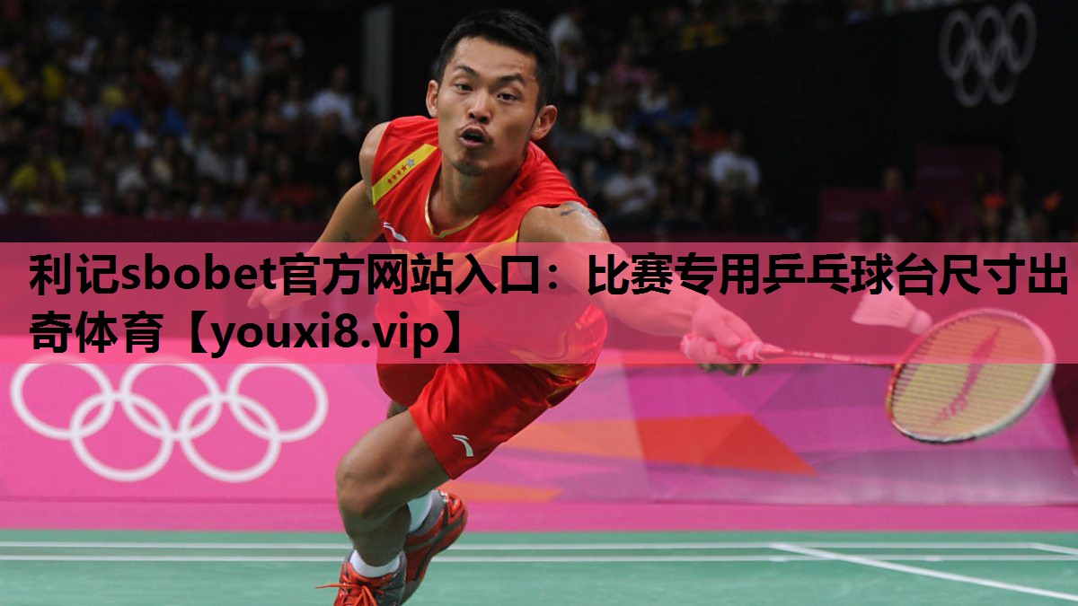 利记sbobet官方网站入口：比赛专用乒乓球台尺寸出奇体育