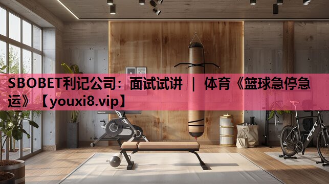 SBOBET利记公司：面试试讲 ｜ 体育《篮球急停急运》