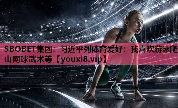 SBOBET集团：习近平列体育爱好：我喜欢游泳爬山网球武术等