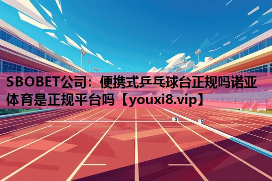 SBOBET公司：便携式乒乓球台正规吗诺亚体育是正规平台吗