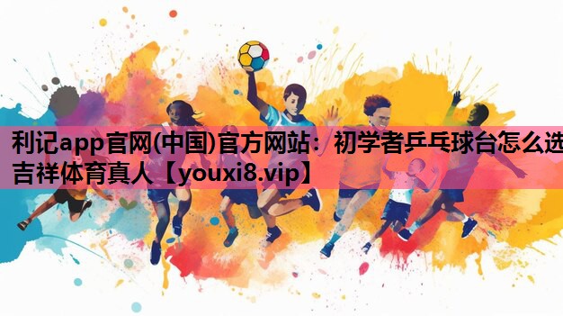 利记app官网(中国)官方网站：初学者乒乓球台怎么选吉祥体育真人