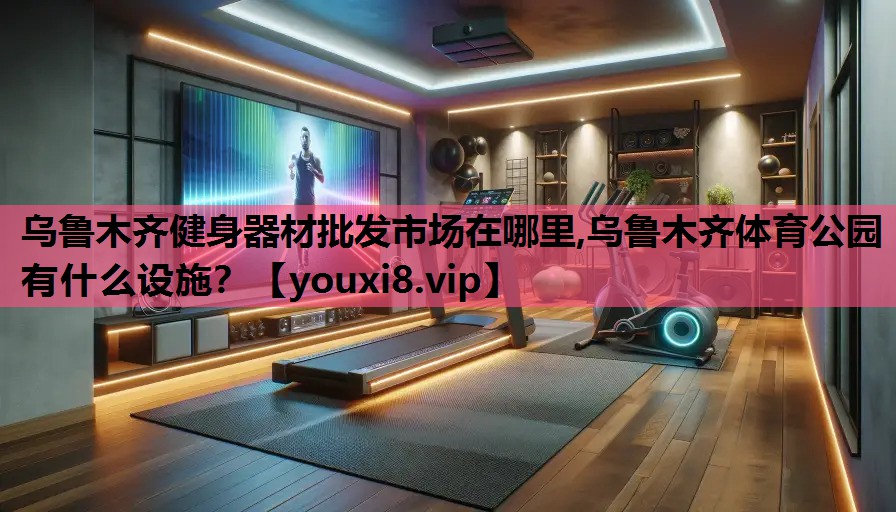 乌鲁木齐健身器材批发市场在哪里,乌鲁木齐体育公园有什么设施？