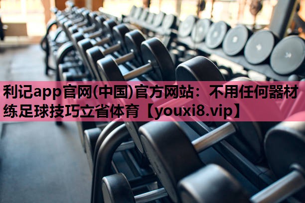 利记app官网(中国)官方网站：不用任何器材练足球技巧立省体育