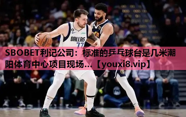 SBOBET利记公司：标准的乒乓球台是几米潮阳体育中心项目现场…