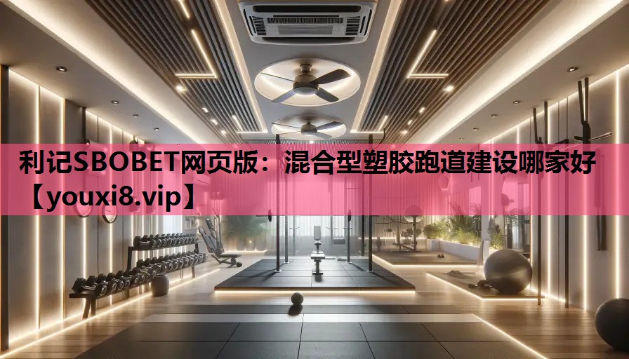 利记SBOBET网页版：混合型塑胶跑道建设哪家好