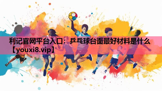 利记官网平台入口：乒乓球台面最好材料是什么
