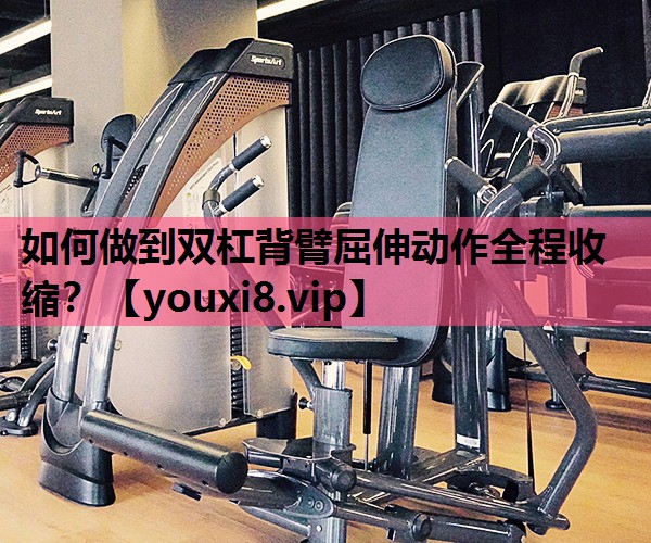 如何做到双杠背臂屈伸动作全程收缩？