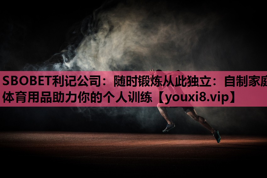 随时锻炼从此独立：自制家庭体育用品助力你的个人训练