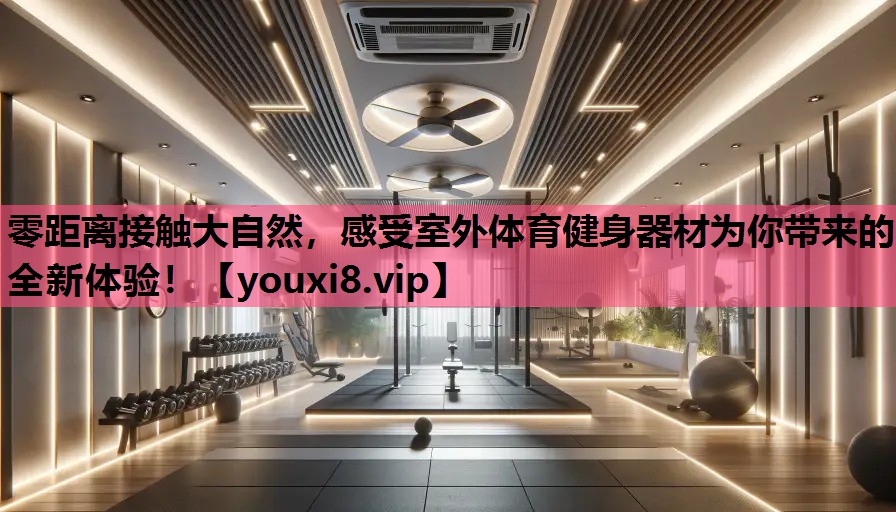 零距离接触大自然，感受室外体育健身器材为你带来的全新体验！